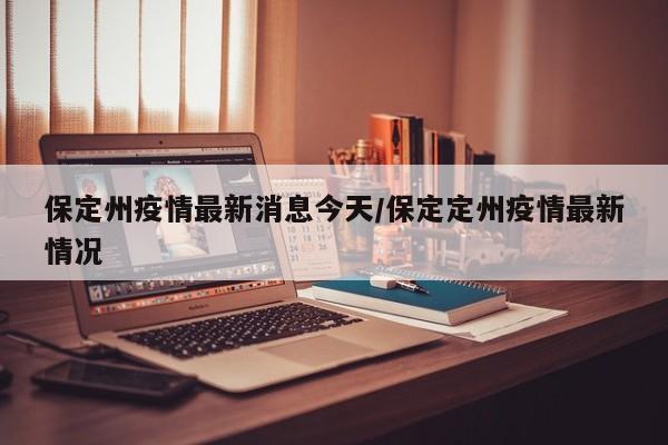 保定州疫情最新消息今天／保定定州疫情最新情况