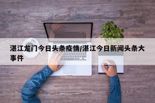 湛江龙门今日头条疫情／湛江今日新闻头条大事件