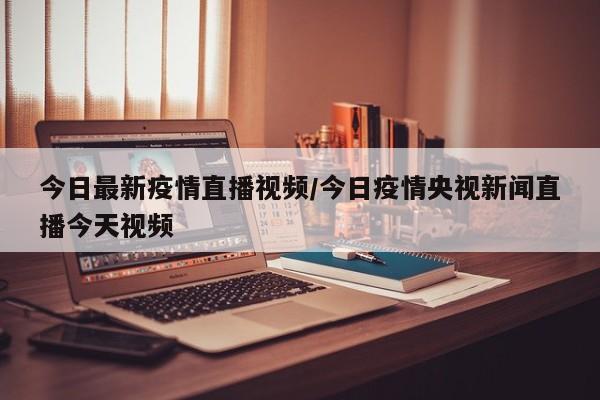 今日最新疫情直播视频／今日疫情央视新闻直播今天视频