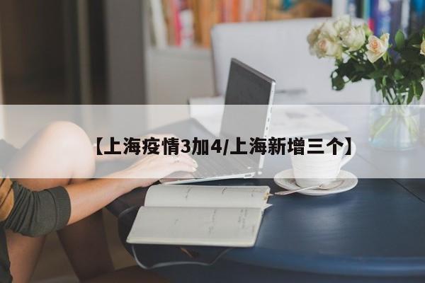 【上海疫情3加4／上海新增三个】