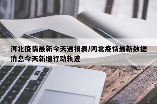 河北疫情最新今天通报表／河北疫情最新数据消息今天新增行动轨迹