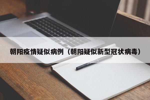 朝阳疫情疑似病例（朝阳疑似新型冠状病毒）