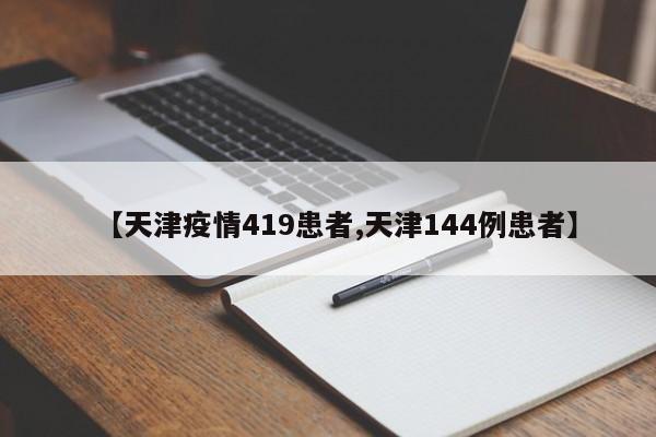 【天津疫情419患者,天津144例患者】