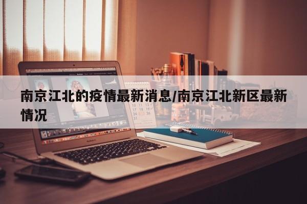 南京江北的疫情最新消息／南京江北新区最新情况