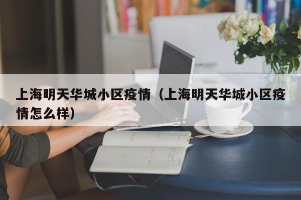 上海明天华城小区疫情（上海明天华城小区疫情怎么样）