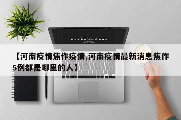 【河南疫情焦作疫情,河南疫情最新消息焦作5例都是哪里的人】