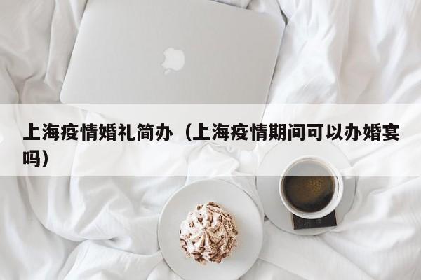 上海疫情婚礼简办（上海疫情期间可以办婚宴吗）