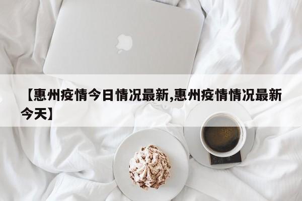 【惠州疫情今日情况最新,惠州疫情情况最新今天】