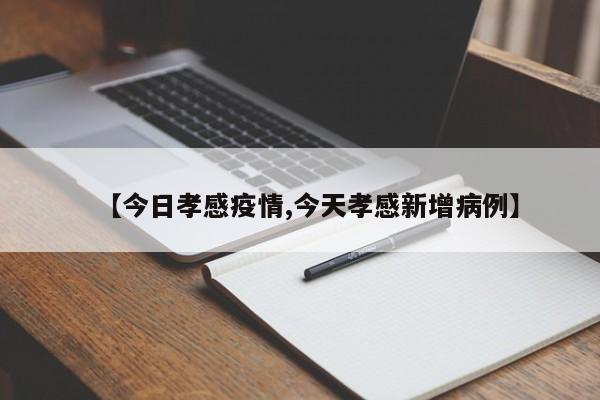 【今日孝感疫情,今天孝感新增病例】