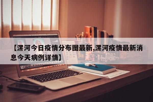 【漯河今日疫情分布图最新,漯河疫情最新消息今天病例详情】