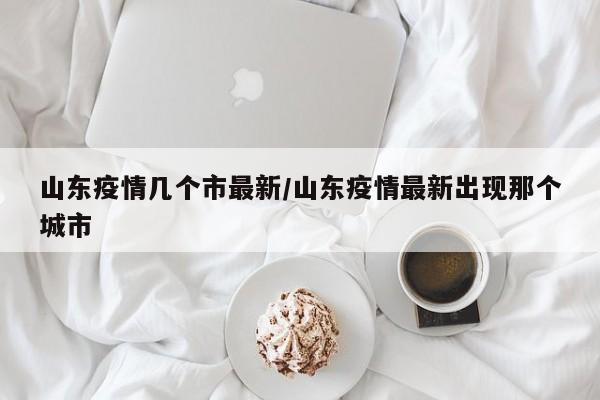 山东疫情几个市最新／山东疫情最新出现那个城市