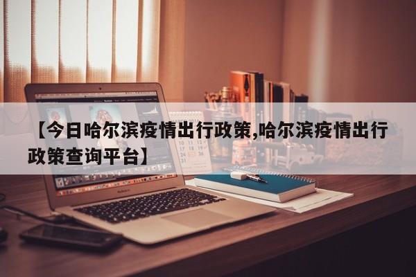 【今日哈尔滨疫情出行政策,哈尔滨疫情出行政策查询平台】