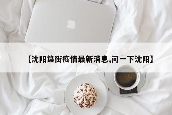 【沈阳簋街疫情最新消息,问一下沈阳】