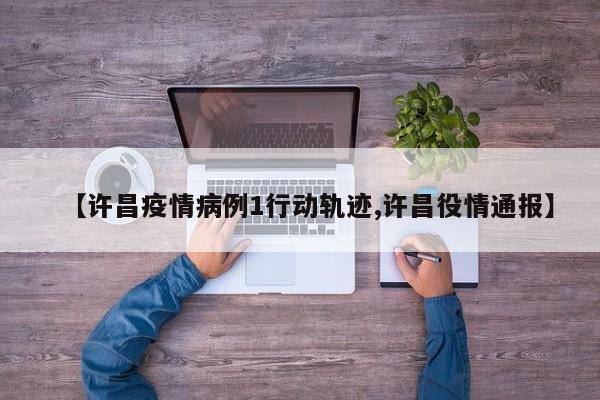 【许昌疫情病例1行动轨迹,许昌役情通报】