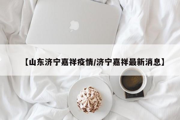 【山东济宁嘉祥疫情／济宁嘉祥最新消息】