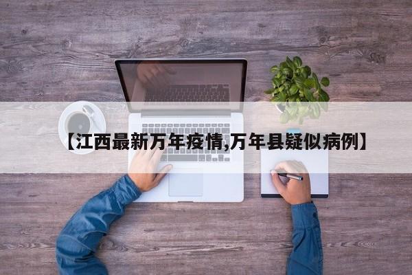【江西最新万年疫情,万年县疑似病例】