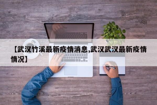 【武汉竹溪最新疫情消息,武汉武汉最新疫情情况】