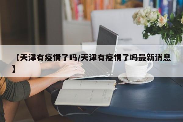 【天津有疫情了吗／天津有疫情了吗最新消息】