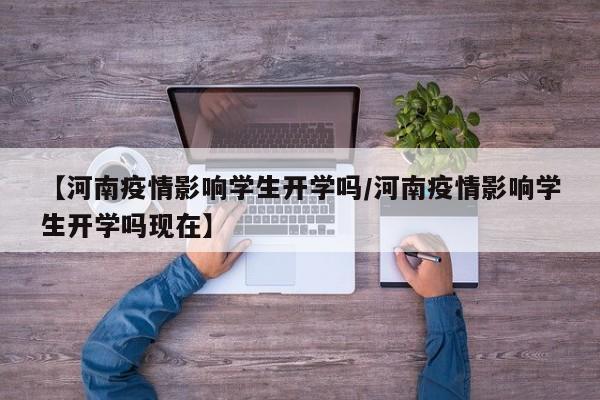 【河南疫情影响学生开学吗／河南疫情影响学生开学吗现在】