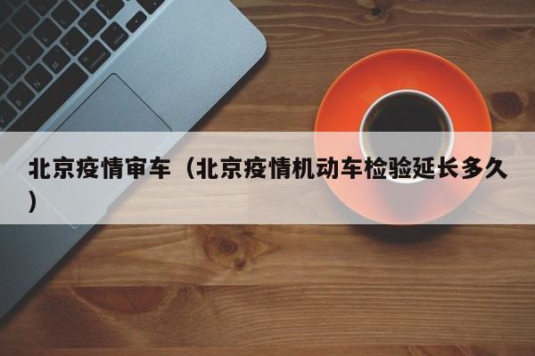 北京疫情审车（北京疫情机动车检验延长多久）