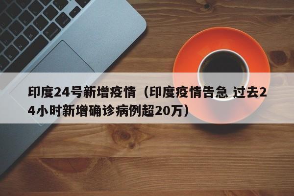 印度24号新增疫情（印度疫情告急 过去24小时新增确诊病例超20万）