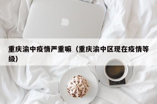 重庆渝中疫情严重嘛（重庆渝中区现在疫情等级）