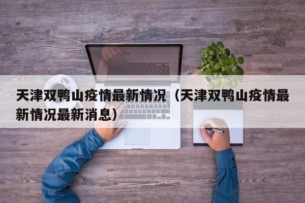 天津双鸭山疫情最新情况（天津双鸭山疫情最新情况最新消息）