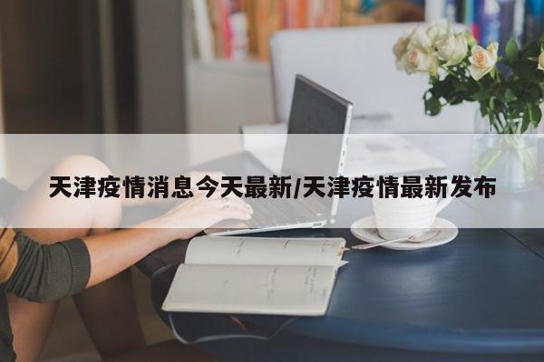 天津疫情消息今天最新／天津疫情最新发布