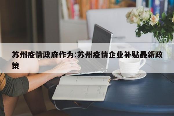 苏州疫情政府作为：苏州疫情企业补贴最新政策