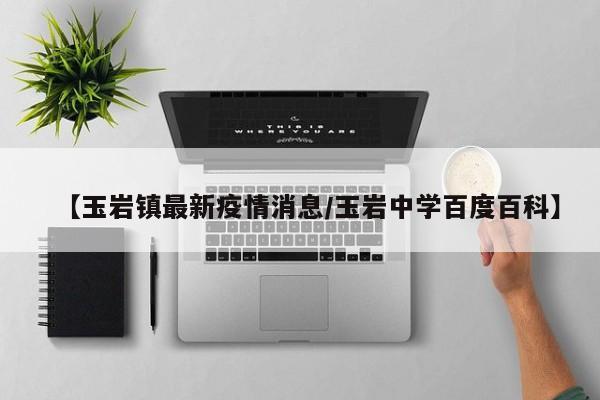 【玉岩镇最新疫情消息／玉岩中学百度百科】