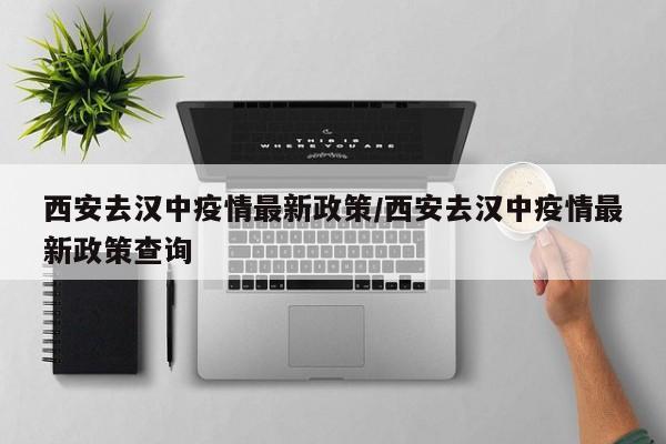 西安去汉中疫情最新政策／西安去汉中疫情最新政策查询