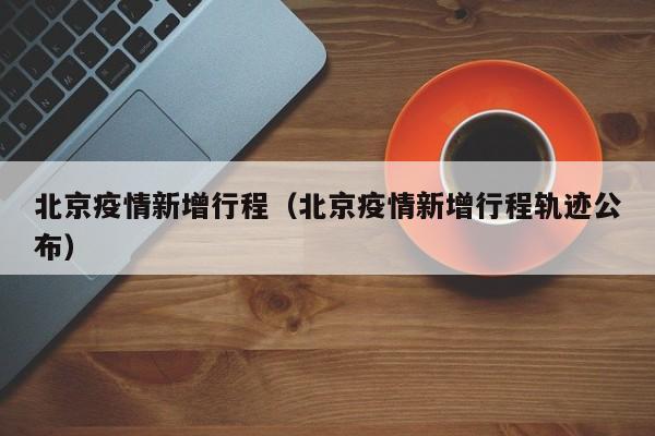 北京疫情新增行程（北京疫情新增行程轨迹公布）