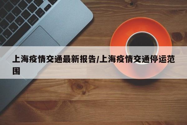 上海疫情交通最新报告／上海疫情交通停运范围
