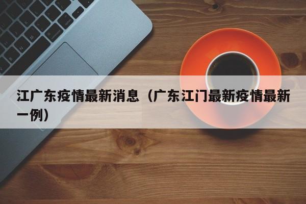 江广东疫情最新消息（广东江门最新疫情最新一例）