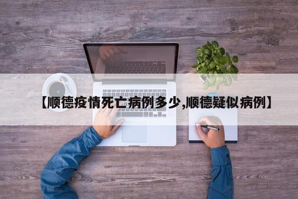 【顺德疫情死亡病例多少,顺德疑似病例】