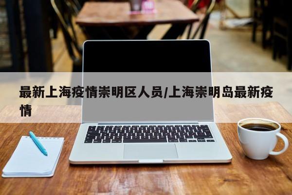 最新上海疫情崇明区人员／上海崇明岛最新疫情