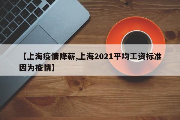 【上海疫情降薪,上海2021平均工资标准因为疫情】