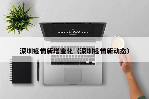 深圳疫情新增变化（深圳疫情新动态）