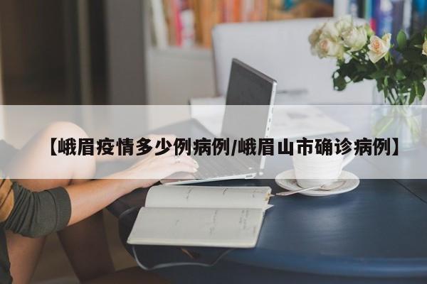 【峨眉疫情多少例病例／峨眉山市确诊病例】