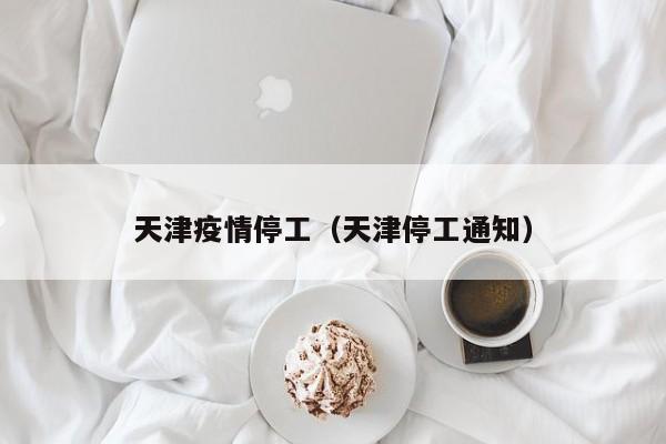 天津疫情停工（天津停工通知）