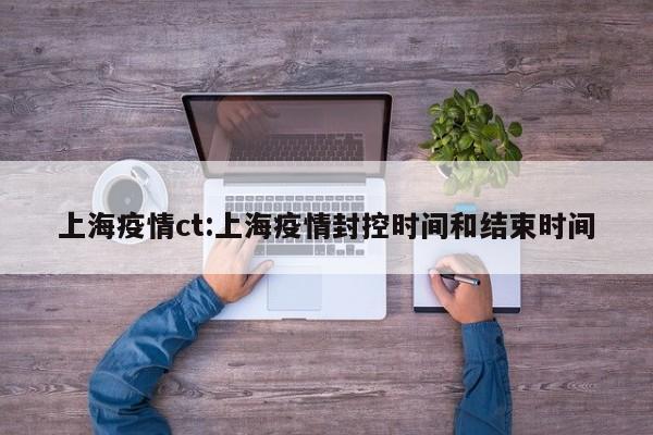 上海疫情ct：上海疫情封控时间和结束时间
