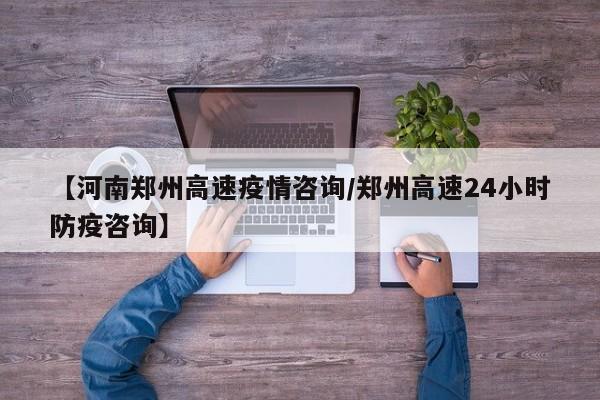 【河南郑州高速疫情咨询／郑州高速24小时防疫咨询】