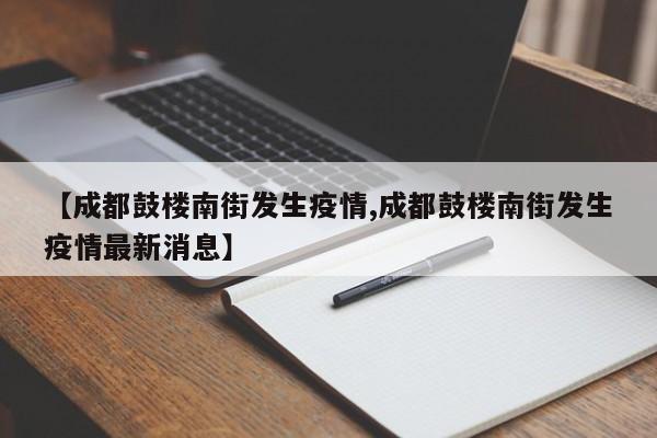 【成都鼓楼南街发生疫情,成都鼓楼南街发生疫情最新消息】