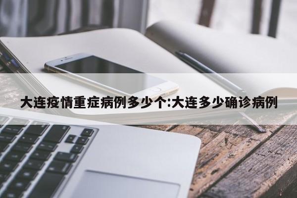 大连疫情重症病例多少个：大连多少确诊病例