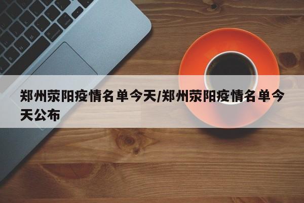 郑州荥阳疫情名单今天／郑州荥阳疫情名单今天公布