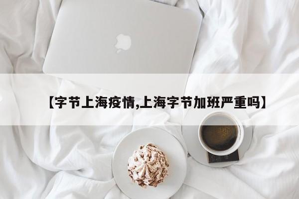 【字节上海疫情,上海字节加班严重吗】