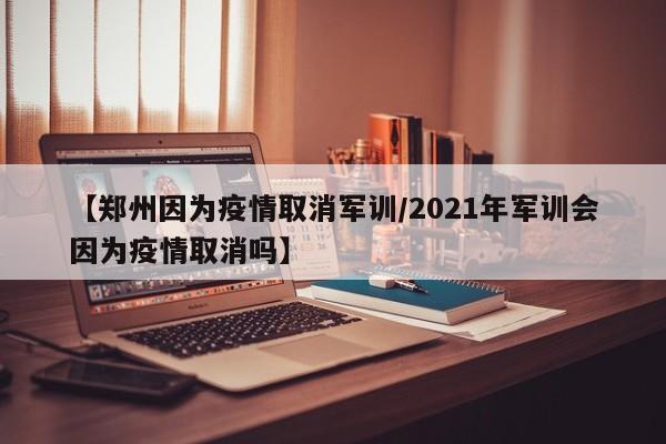 【郑州因为疫情取消军训／2021年军训会因为疫情取消吗】