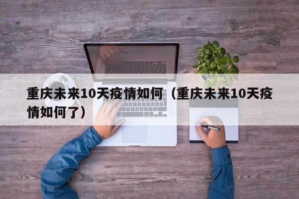 重庆未来10天疫情如何（重庆未来10天疫情如何了）
