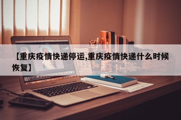 【重庆疫情快递停运,重庆疫情快递什么时候恢复】
