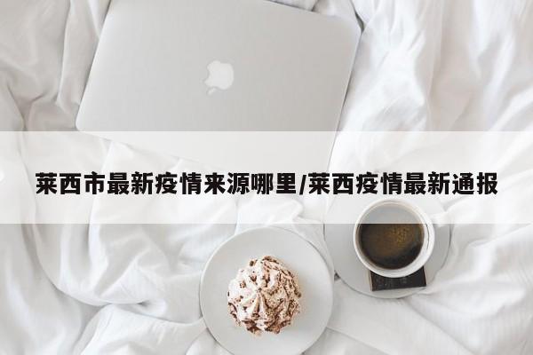 莱西市最新疫情来源哪里／莱西疫情最新通报
